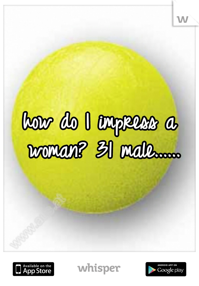 how do I impress a woman? 31 male......