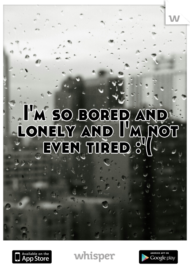 I'm so bored and lonely and I'm not even tired :'(