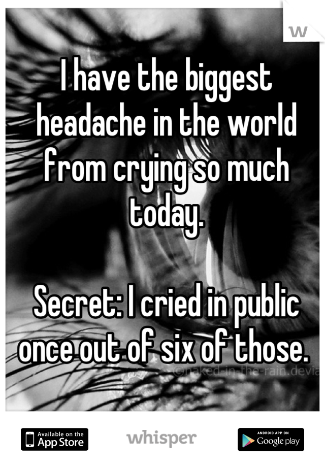 I have the biggest headache in the world from crying so much today. 

Secret: I cried in public once out of six of those. 
