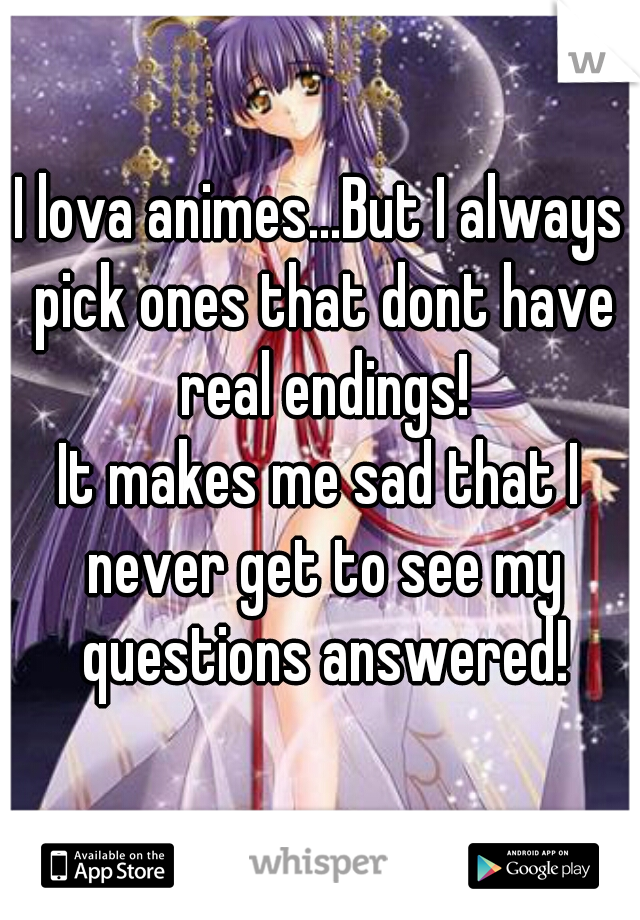 I lova animes...But I always pick ones that dont have real endings!


It makes me sad that I never get to see my questions answered!