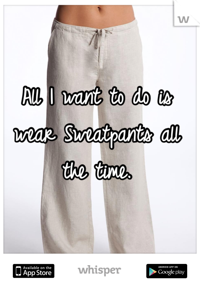 All I want to do is wear Sweatpants all the time. 