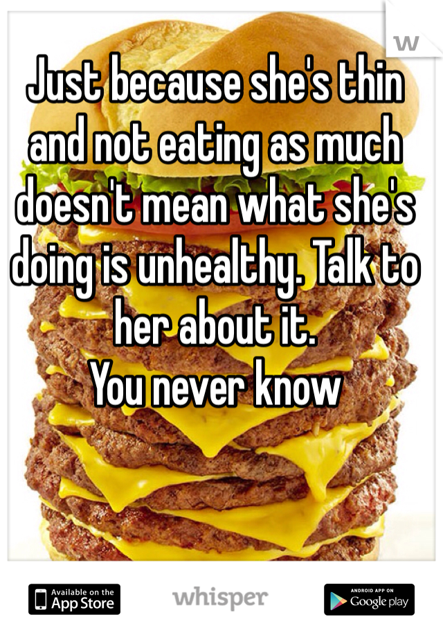 Just because she's thin and not eating as much doesn't mean what she's doing is unhealthy. Talk to her about it. 
You never know 