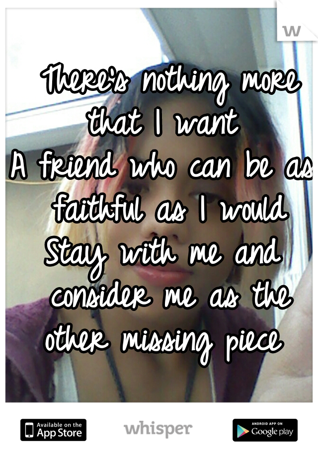  There's nothing more that I want 
A friend who can be as faithful as I would
Stay with me and consider me as the other missing piece 
