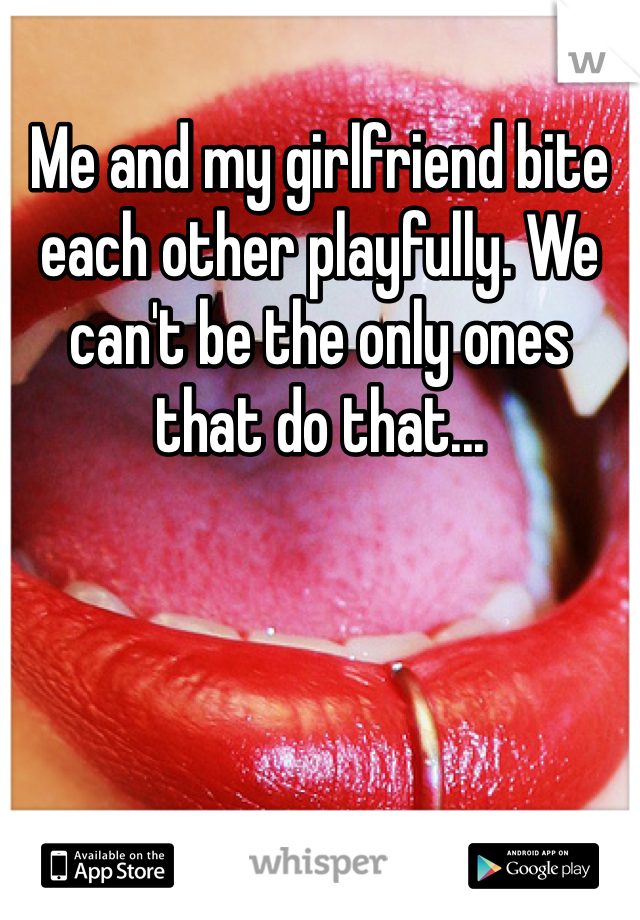Me and my girlfriend bite each other playfully. We can't be the only ones that do that...