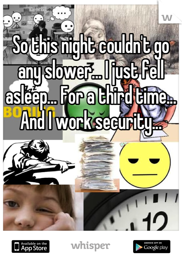 So this night couldn't go any slower... I just fell asleep... For a third time... And I work security...