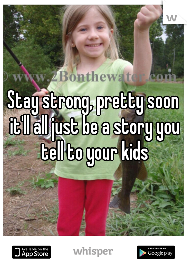 Stay strong, pretty soon it'll all just be a story you tell to your kids