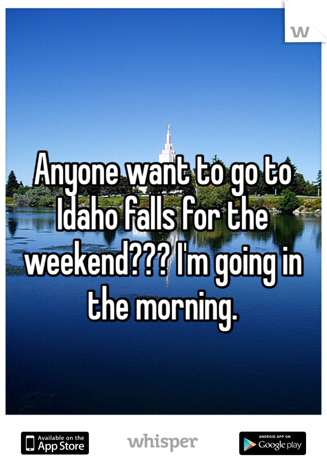 Anyone want to go to Idaho falls for the weekend??? I'm going in the morning. 