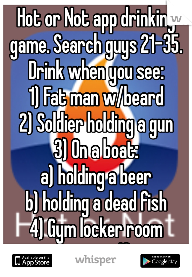 Hot or Not app drinking game. Search guys 21-35. Drink when you see:
1) Fat man w/beard
2) Soldier holding a gun
3) On a boat:
a) holding a beer
b) holding a dead fish
4) Gym locker room
mirror selfie