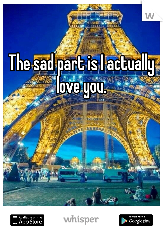 The sad part is I actually love you. 