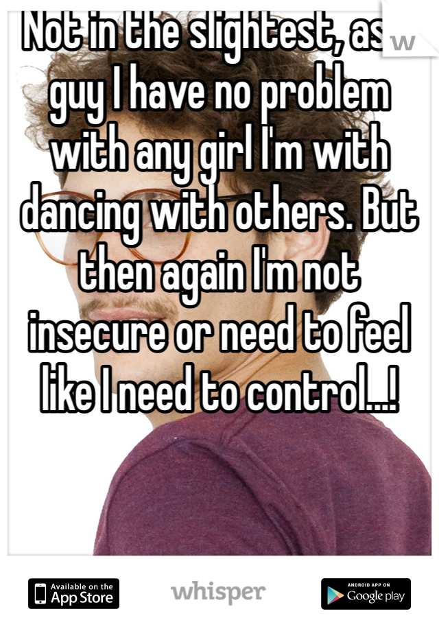 Not in the slightest, as a guy I have no problem with any girl I'm with dancing with others. But then again I'm not insecure or need to feel like I need to control...!

