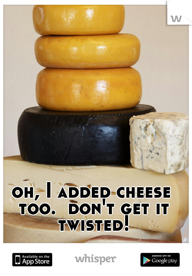 oh, I added cheese too.  don't get it twisted!