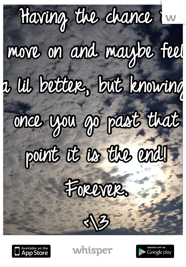 Having the chance to move on and maybe feel a lil better, but knowing once you go past that point it is the end! Forever.
<\3