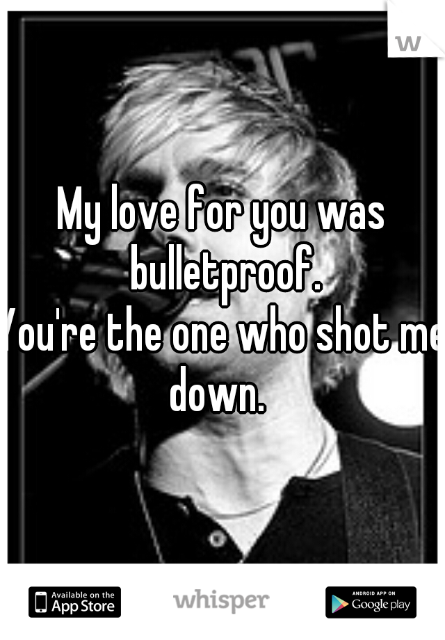 My love for you was bulletproof.
You're the one who shot me down.  