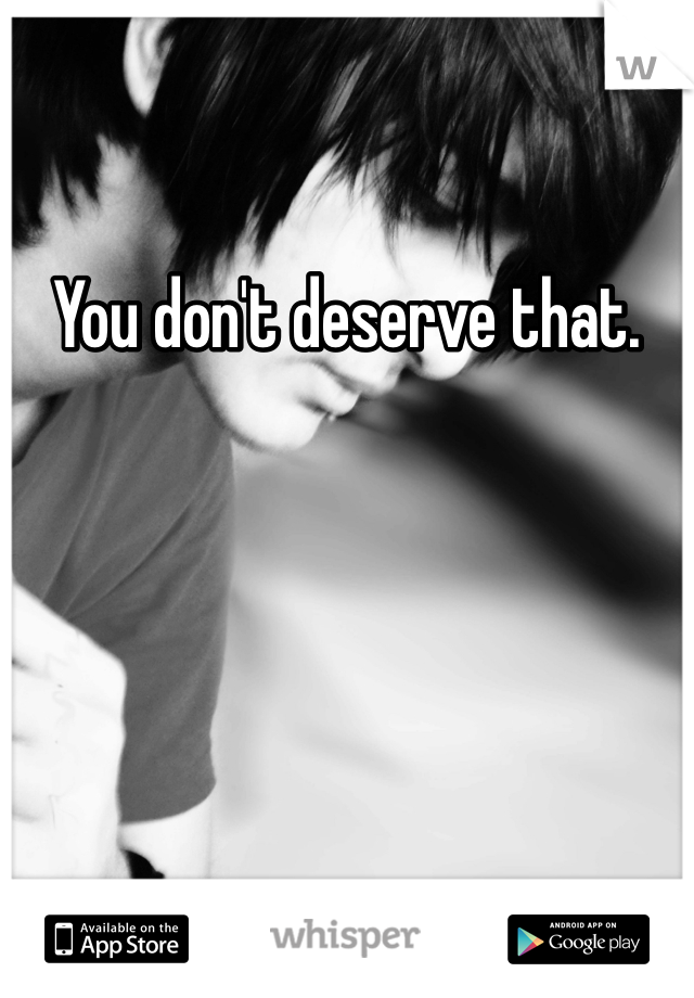 You don't deserve that. 