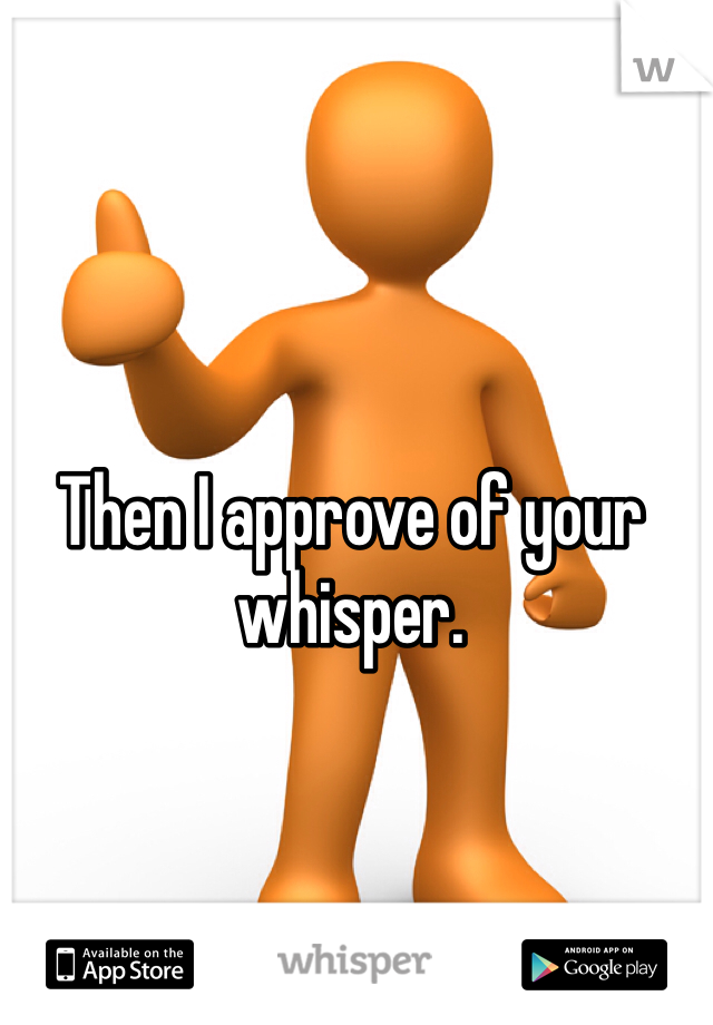 Then I approve of your whisper. 