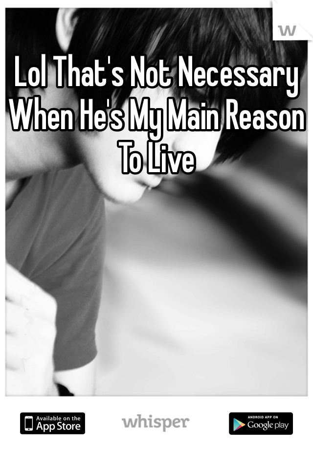 Lol That's Not Necessary When He's My Main Reason To Live 