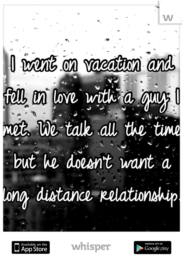 I went on vacation and fell in love with a guy I met. We talk all the time but he doesn't want a long distance relationship. 