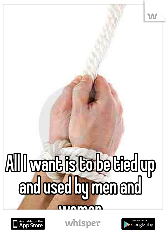 All I want is to be tied up and used by men and women