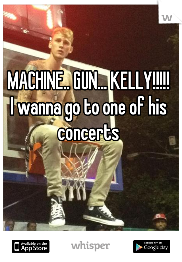 MACHINE.. GUN... KELLY!!!!!
I wanna go to one of his concerts