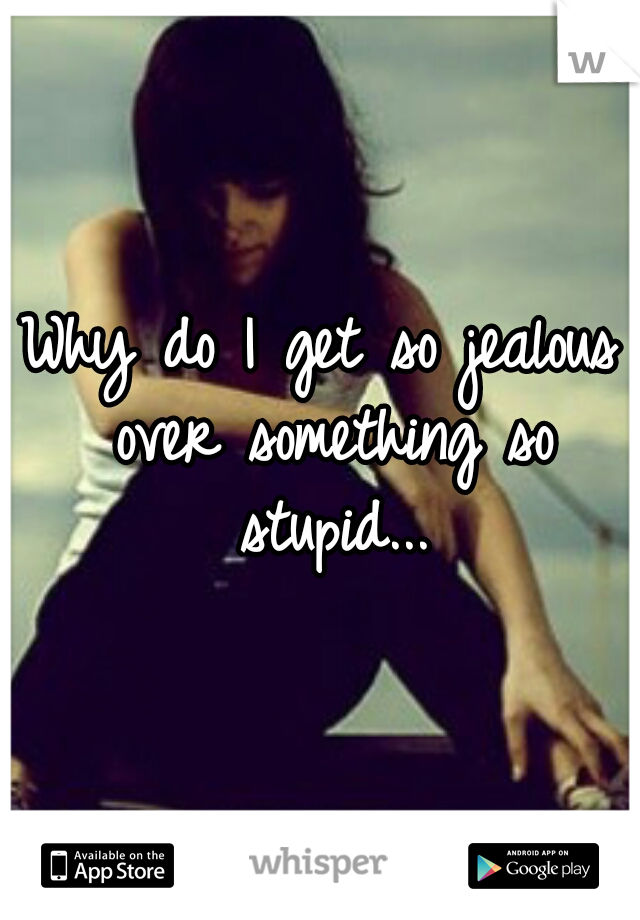 Why do I get so jealous over something so stupid...