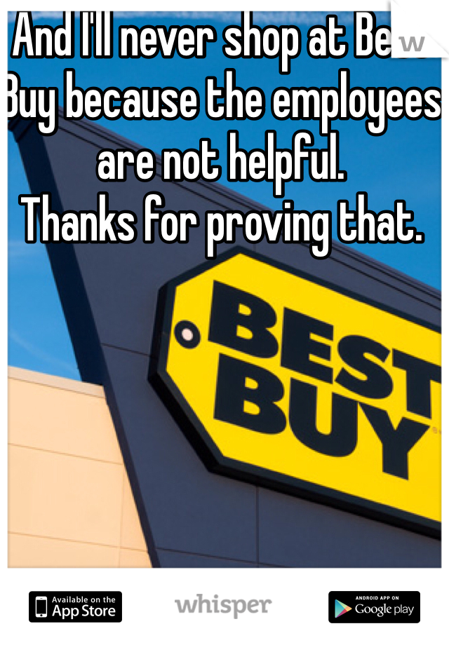 And I'll never shop at Best Buy because the employees are not helpful.
Thanks for proving that. 