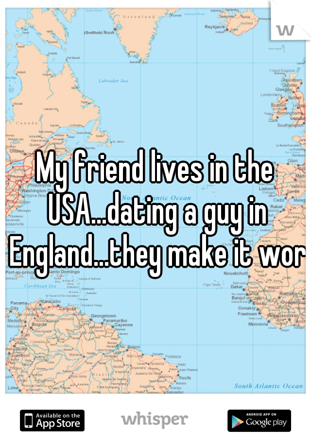 My friend lives in the USA...dating a guy in England...they make it work