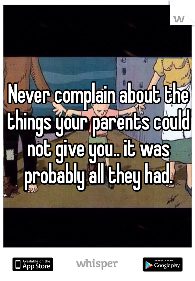 Never complain about the things your parents could not give you.. it was probably all they had.
