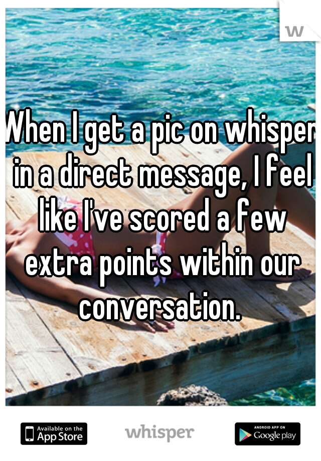 When I get a pic on whisper in a direct message, I feel like I've scored a few extra points within our conversation. 