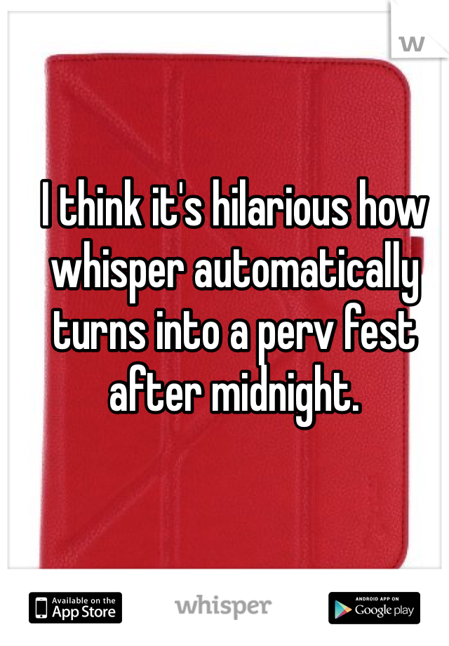 I think it's hilarious how whisper automatically turns into a perv fest after midnight. 