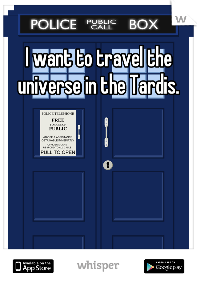 I want to travel the universe in the Tardis.