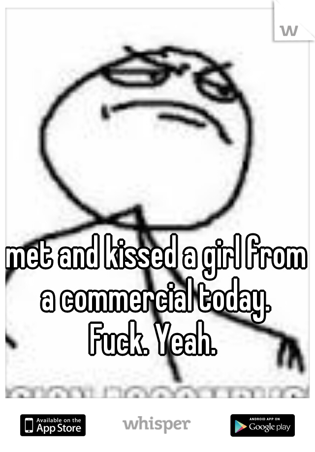 met and kissed a girl from a commercial today. 
Fuck. Yeah. 