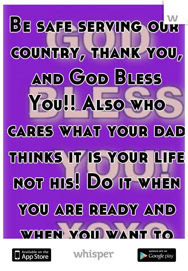 Be safe serving our country, thank you, and God Bless You!! Also who cares what your dad thinks it is your life not his! Do it when you are ready and when you want to not when he wants you to. 