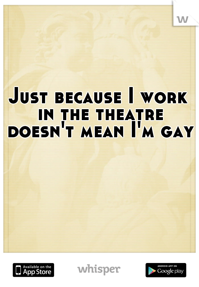Just because I work in the theatre doesn't mean I'm gay!