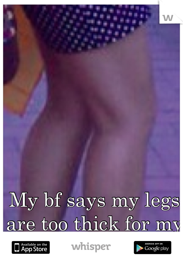 My bf says my legs are too thick for my body...wth?!