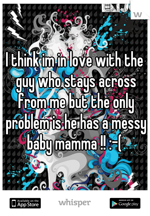 I think im in love with the guy who stays across from me but the only problem is he has a messy baby mamma !! :-( 
