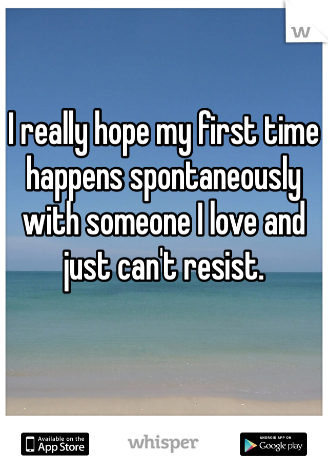 I really hope my first time happens spontaneously with someone I love and just can't resist. 