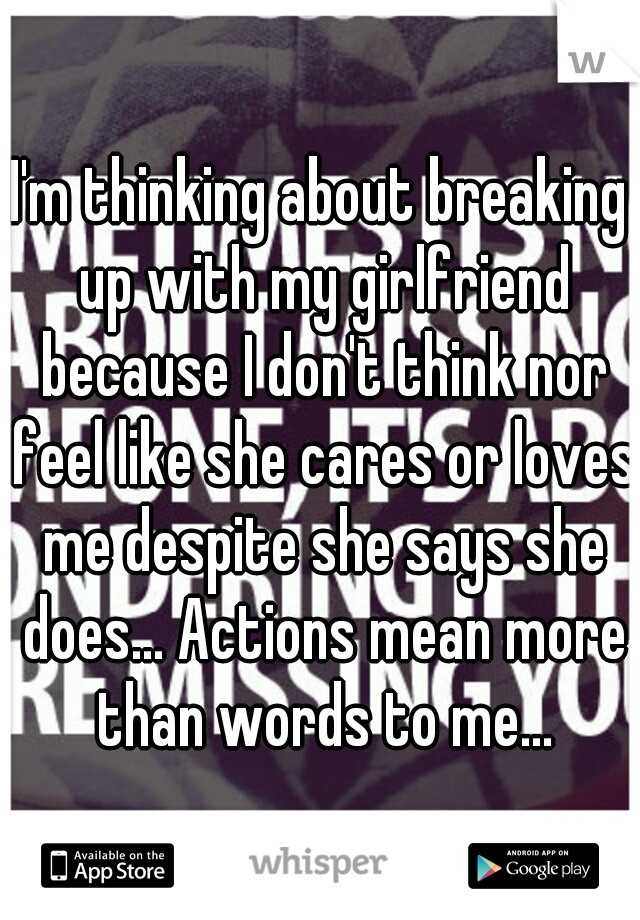 I'm thinking about breaking up with my girlfriend because I don't think nor feel like she cares or loves me despite she says she does... Actions mean more than words to me...