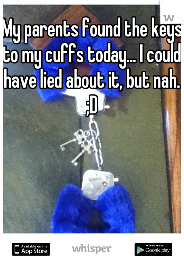 My parents found the keys to my cuffs today... I could have lied about it, but nah. ;D