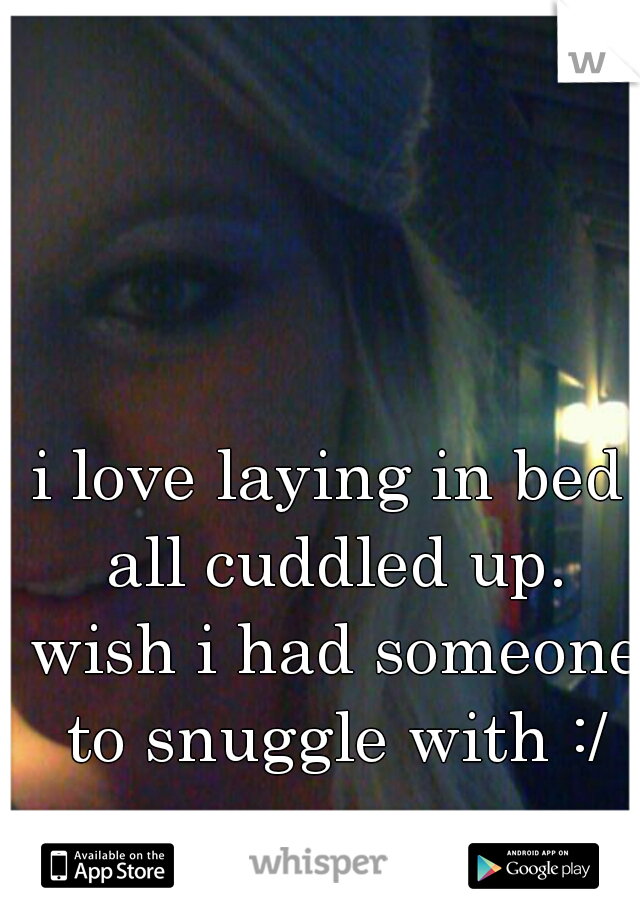 i love laying in bed all cuddled up. wish i had someone to snuggle with :/
