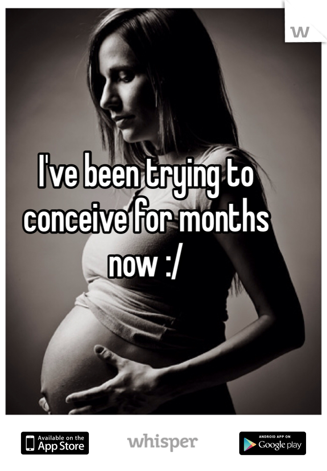I've been trying to conceive for months now :/
