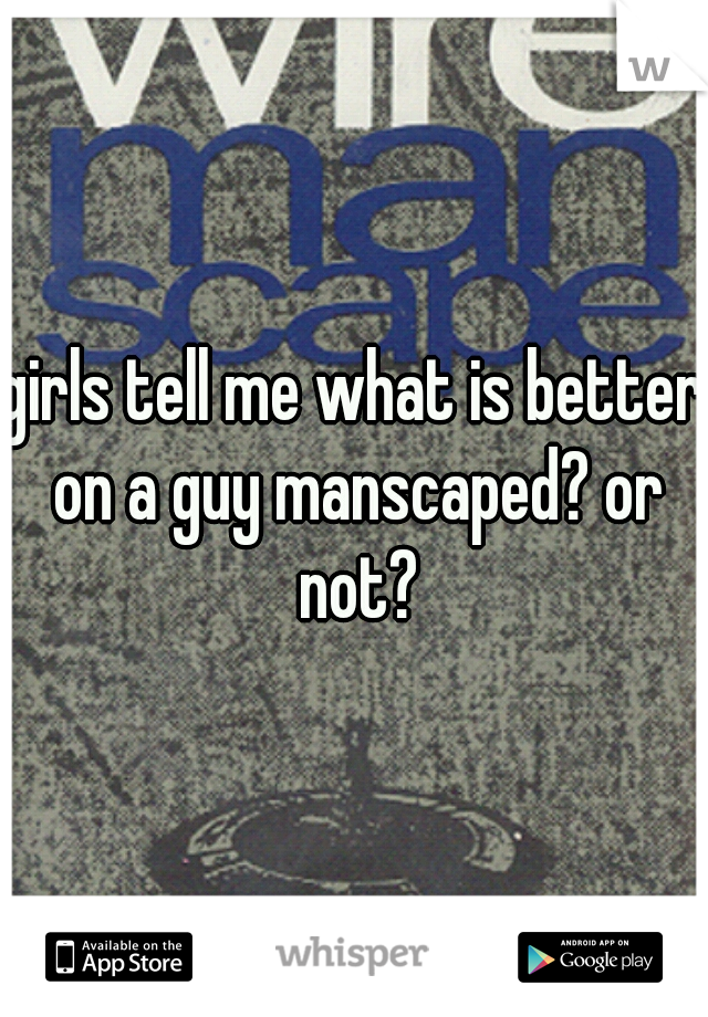 girls tell me what is better on a guy manscaped? or not?