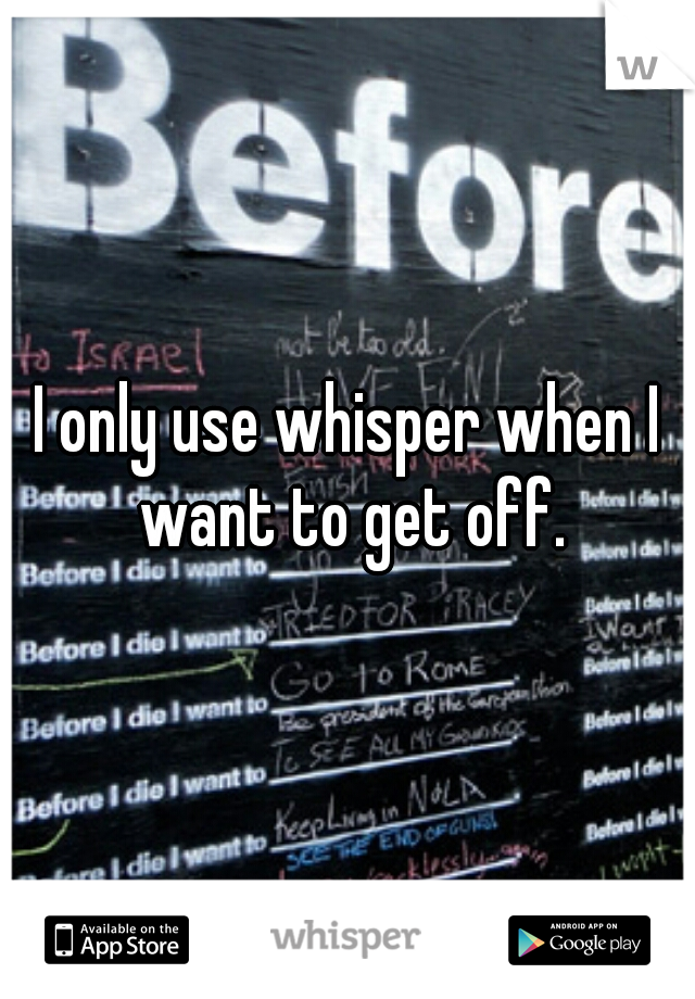 I only use whisper when I want to get off.