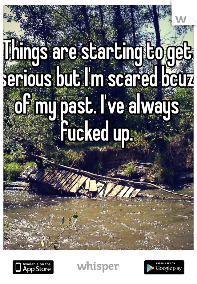 Things are starting to get serious but I'm scared bcuz of my past. I've always fucked up.