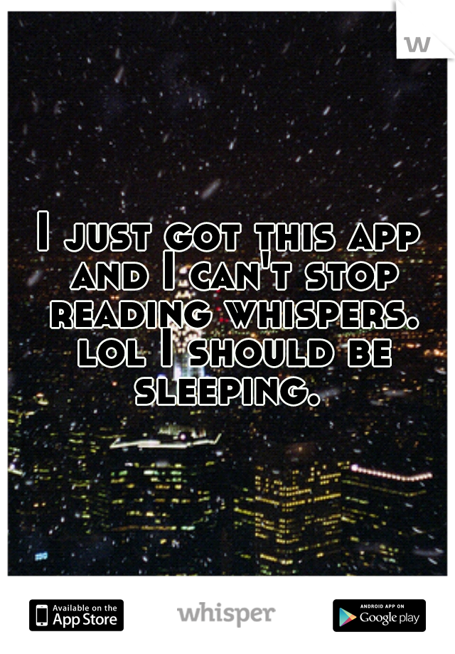 I just got this app and I can't stop reading whispers. lol I should be sleeping. 