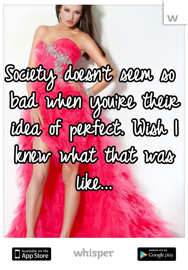 Society doesn't seem so bad when you're their idea of perfect. Wish I knew what that was like...