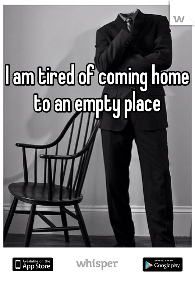I am tired of coming home to an empty place