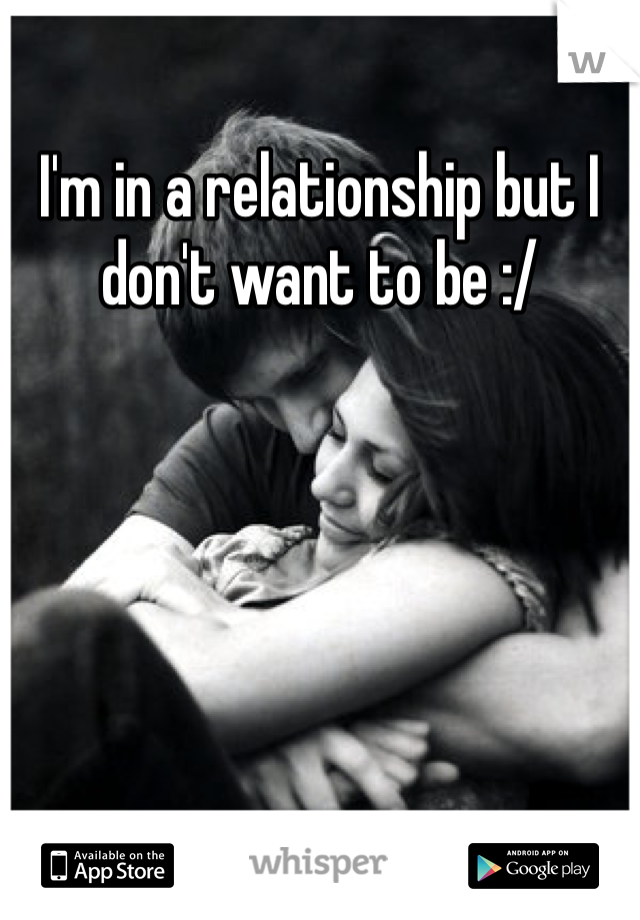 I'm in a relationship but I don't want to be :/