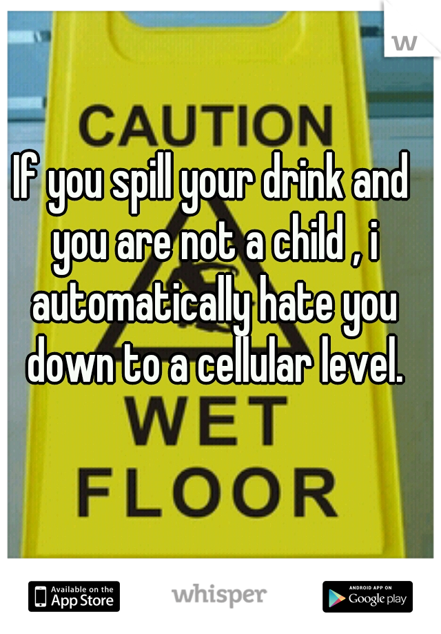 If you spill your drink and you are not a child , i automatically hate you down to a cellular level.