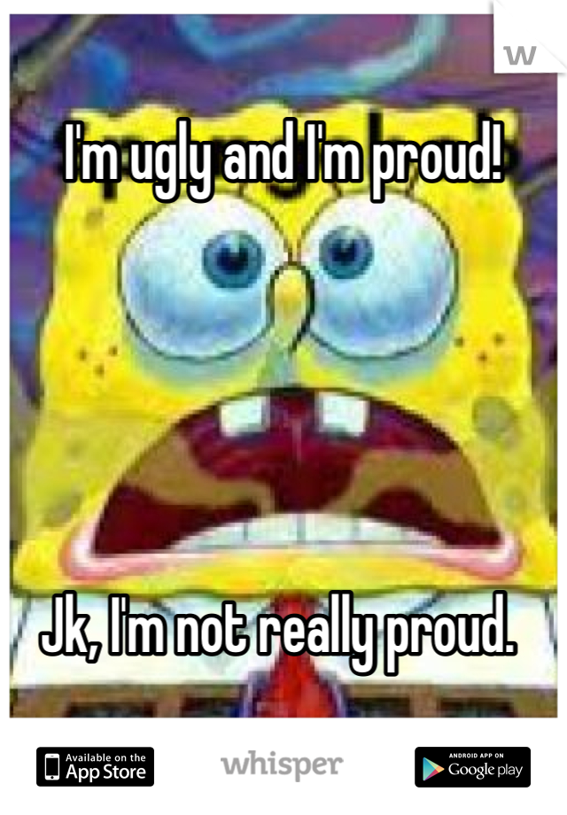 I'm ugly and I'm proud!





Jk, I'm not really proud. 