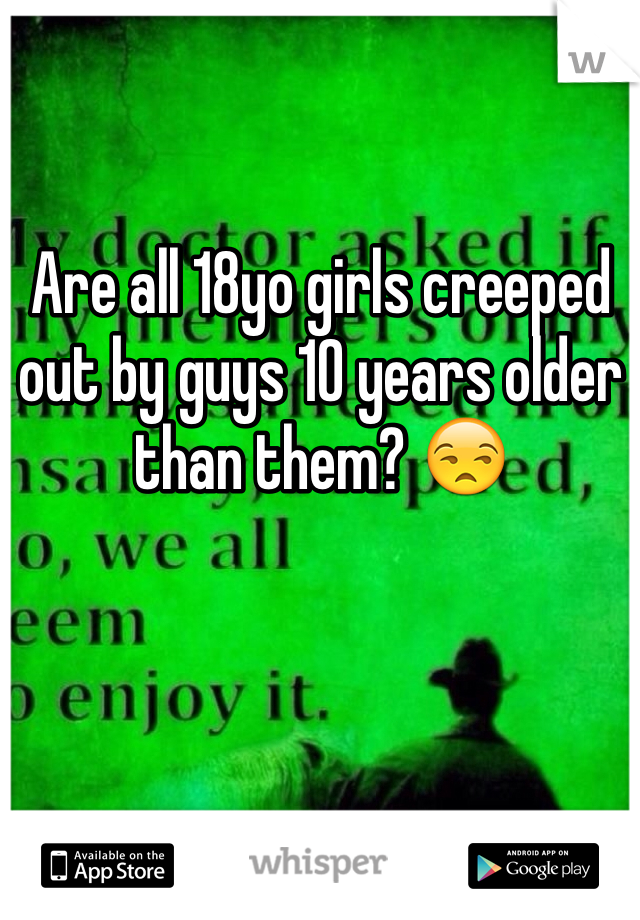 Are all 18yo girls creeped out by guys 10 years older than them? 😒
